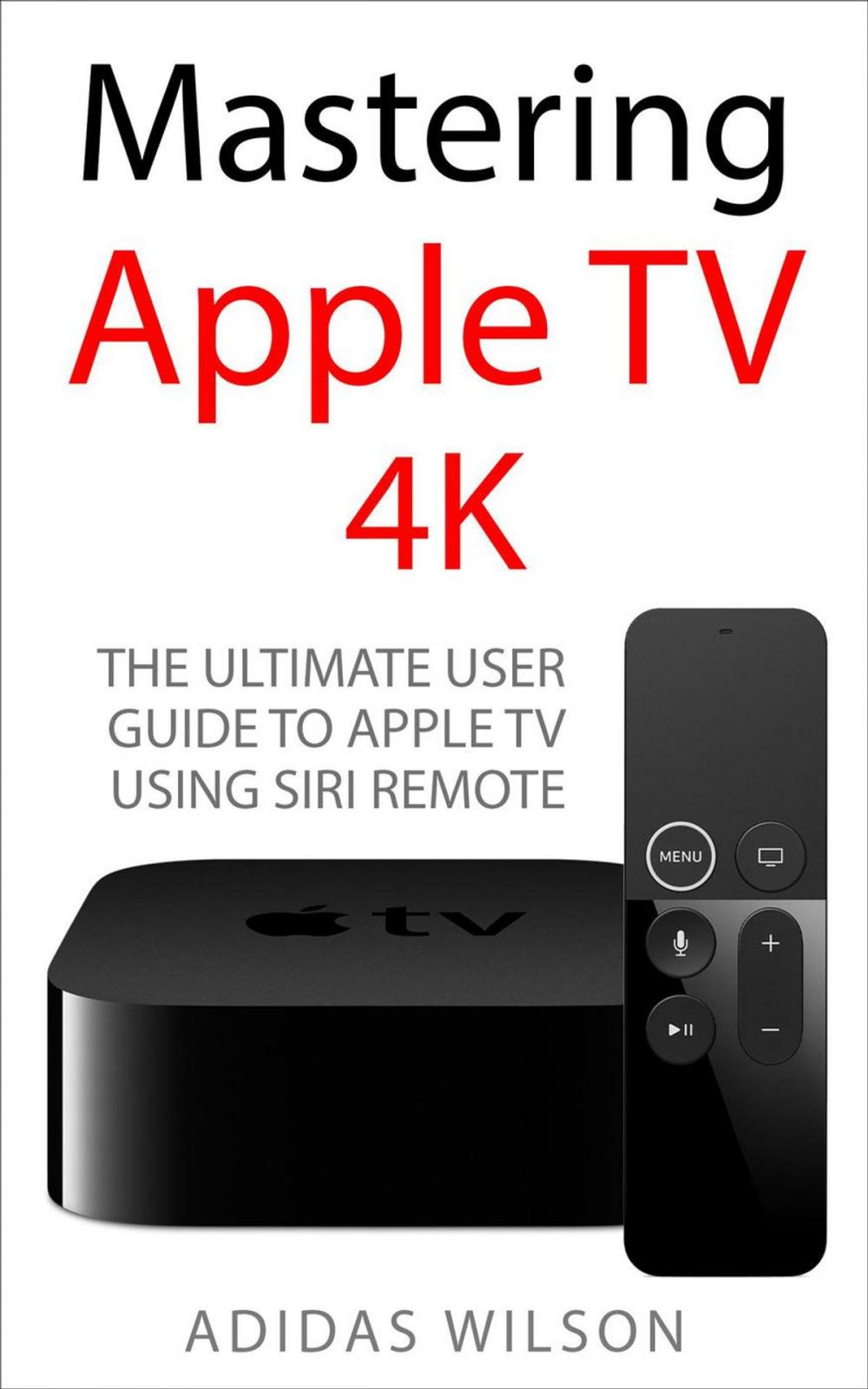 Big bigCover of Mastering Apple TV 4K - The Ultimate User Guide To Apple TV Using Siri Remote