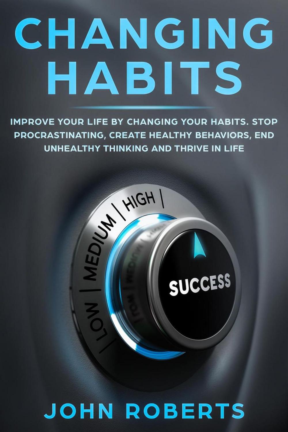 Big bigCover of Changing Habits: Improve your Life by Changing your Habits. Stop Procrastinating, Create Healthy Behaviors, End Unhealthy Thinking and be More Successful