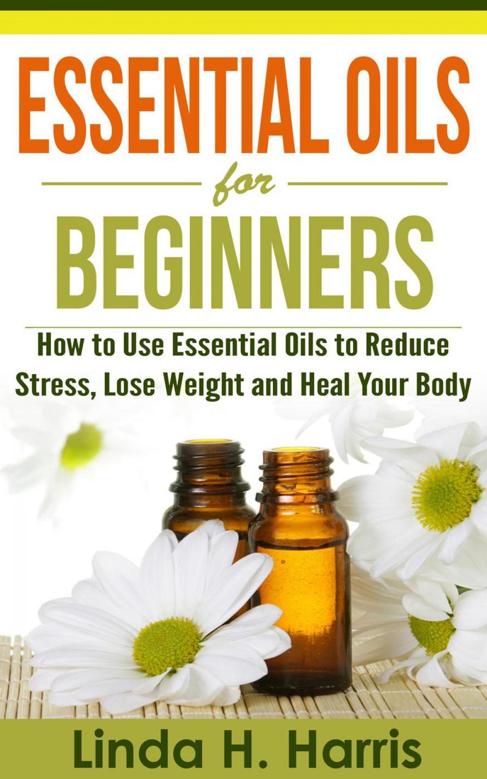 Big bigCover of Essential Oils for Beginners: How to Use Essential Oils to Reduce Stress, Lose Weight and Heal Your Body