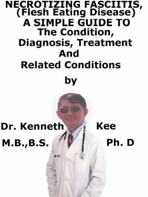 Book cover of Necrotizing Fasciitis, (Flesh Eating Disease) A Simple Guide To The Condition, Diagnosis, Treatment And Related Conditions