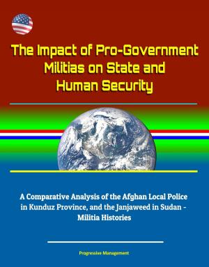 Cover of the book The Impact of Pro-Government Militias on State and Human Security: A Comparative Analysis of the Afghan Local Police in Kunduz Province, and the Janjaweed in Sudan - Militia Histories by Robert P. Jones