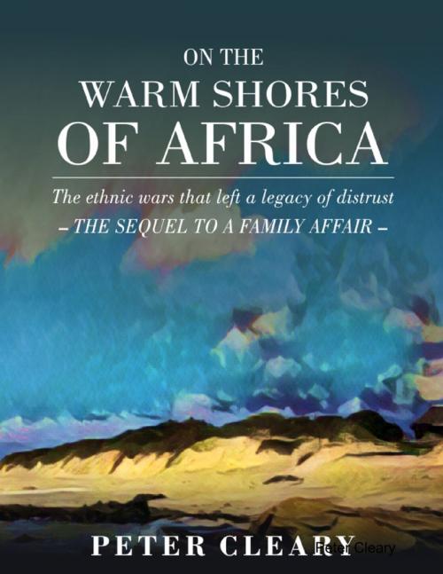 Cover of the book On the Warm Shores of Africa - The Ethnic Wars That Left a Legacy of Distrust - The Sequel to A Family Affair by Peter Cleary, Peter Cleary Books