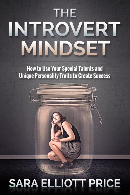 Cover of the book Introvert Mindset: How to Use Your Special Talents and Unique Personality Traits to Create Success by Sara Elliott Price, Sara Elliott Price