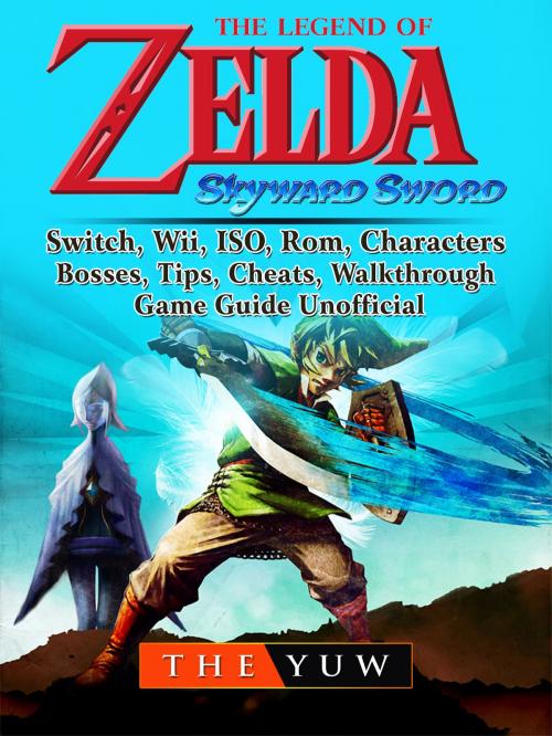 Cover of the book The Legend of Zelda Skyward Sword, Switch, Wii, ISO, Rom, Characters, Bosses, Tips, Cheats, Walkthrough, Game Guide Unofficial by The Yuw, Hse Games