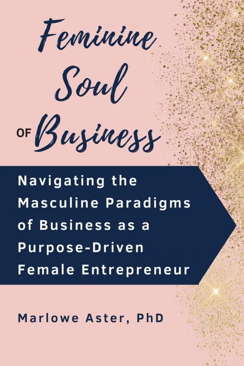 Cover of the book Feminine Soul of Business: Navigating the Masculine Paradigms of Business as a Purpose-Driven Female Entrepreneur by Marlowe Aster, PhD, Wild Mary Publishing