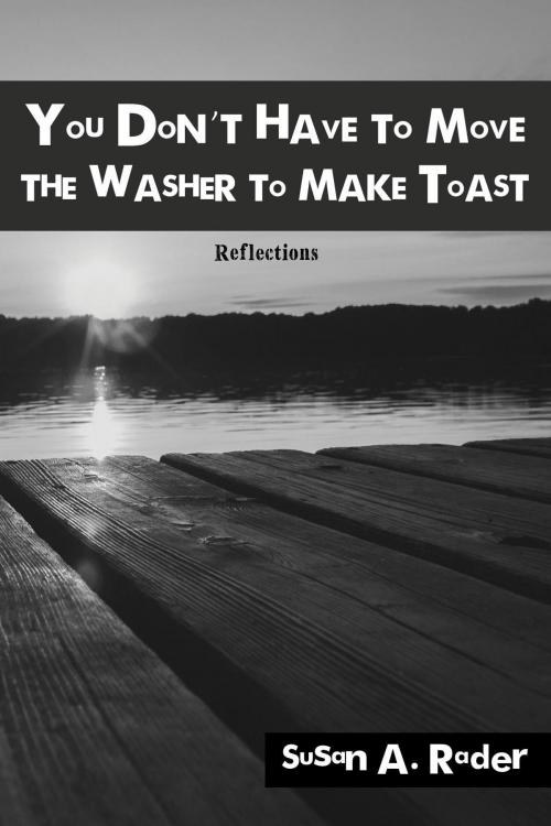 Cover of the book You Don't Have to Move The Washer to Make Toast by Susan A. Rader, Toplink Publishing, LLC