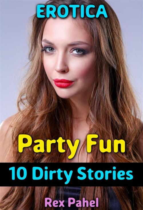 Cover of the book Erotica: Party Fun: 10 Dirty Stories by Rex Pahel, Rex Pahel