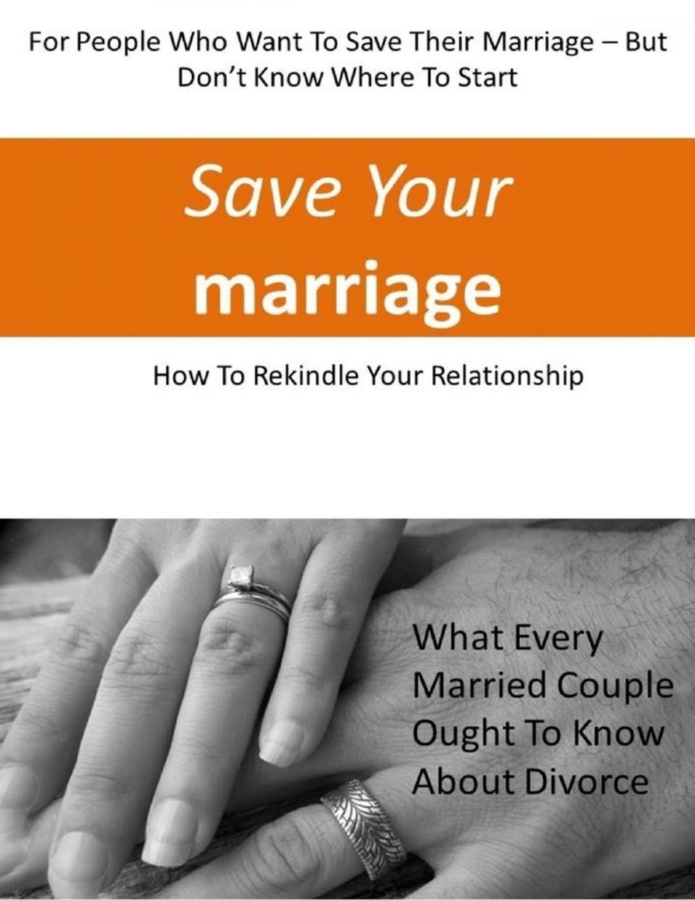 Big bigCover of Save Your Marriage: For People Who Want to Save Their Marriage-But Don't Know Where to Start: How to Rekindle Your Relationship, What Every Married Couple Ought to Know About Divorce