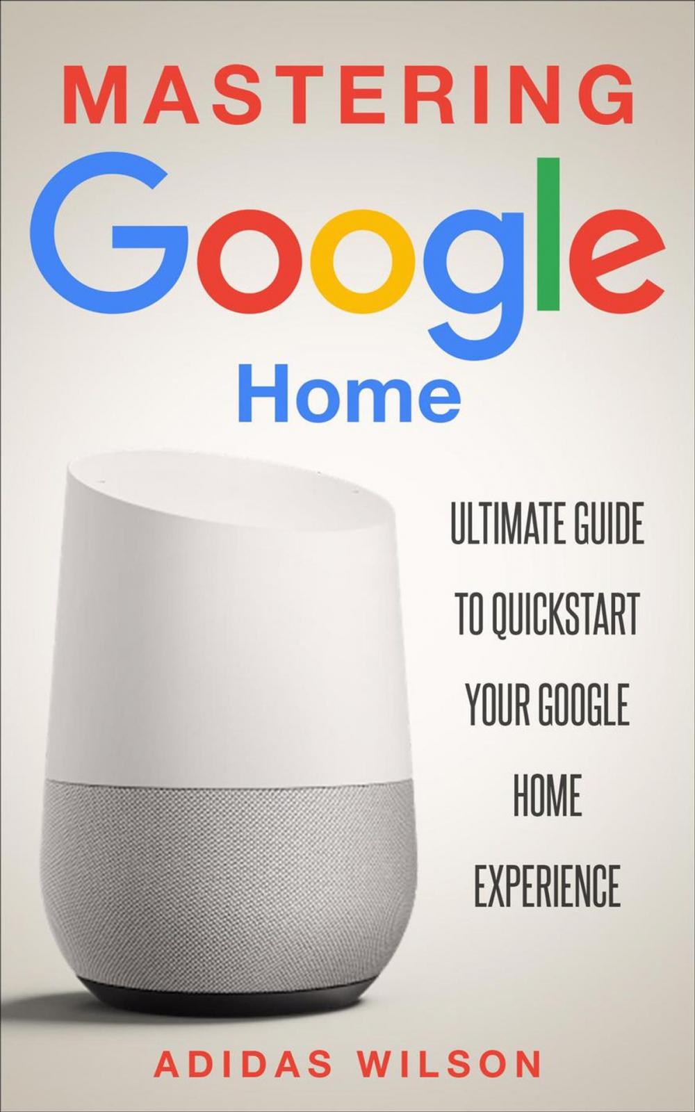 Big bigCover of Mastering Google Home - Ultimate Guide To Quickstart Your Google Home Experience