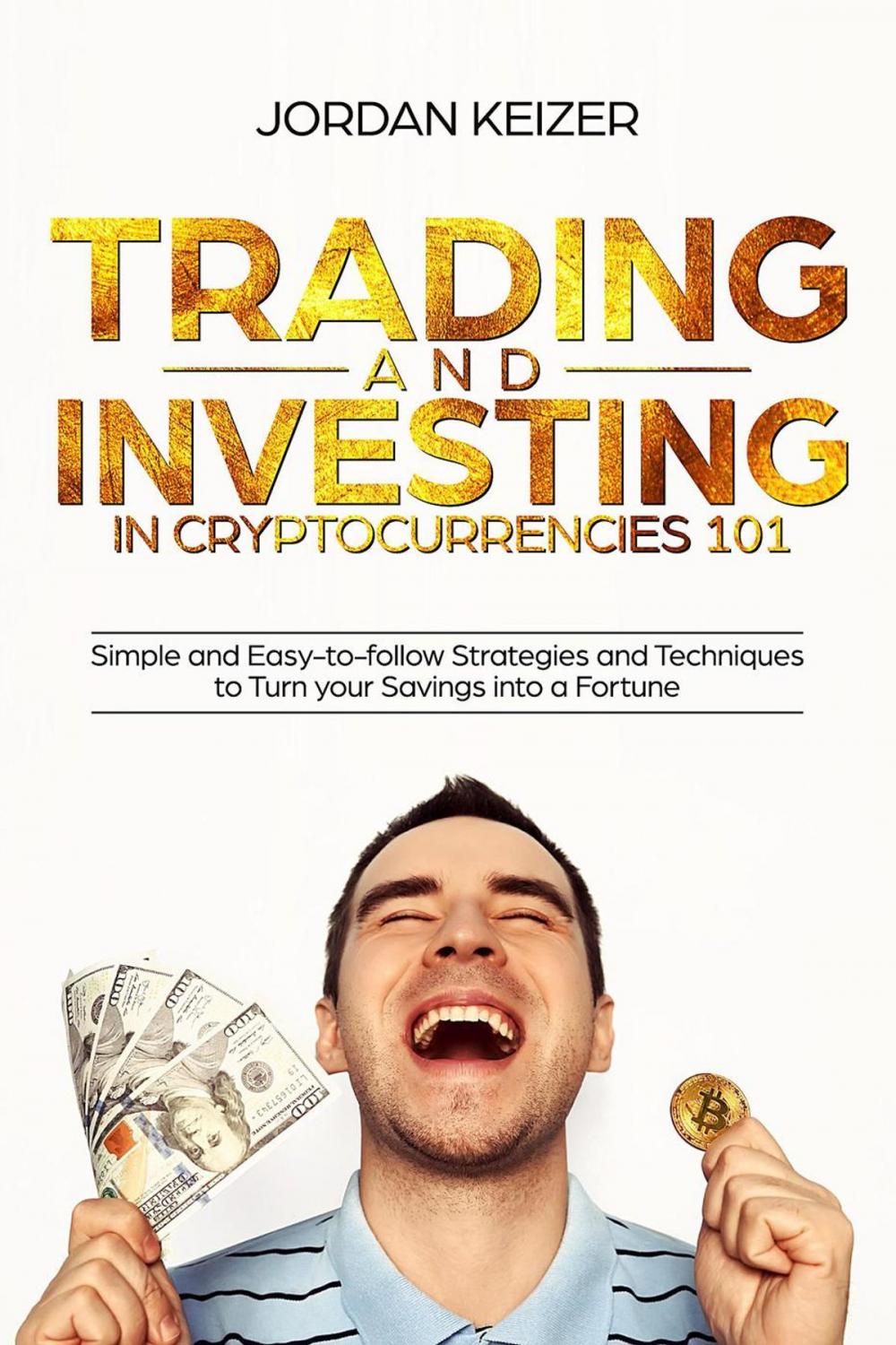 Big bigCover of Trading and Investing in Cryptocurrencies 101: Simple and Easy-to-Follow Strategies and Techniques to Turn Your Savings Into A Fortune