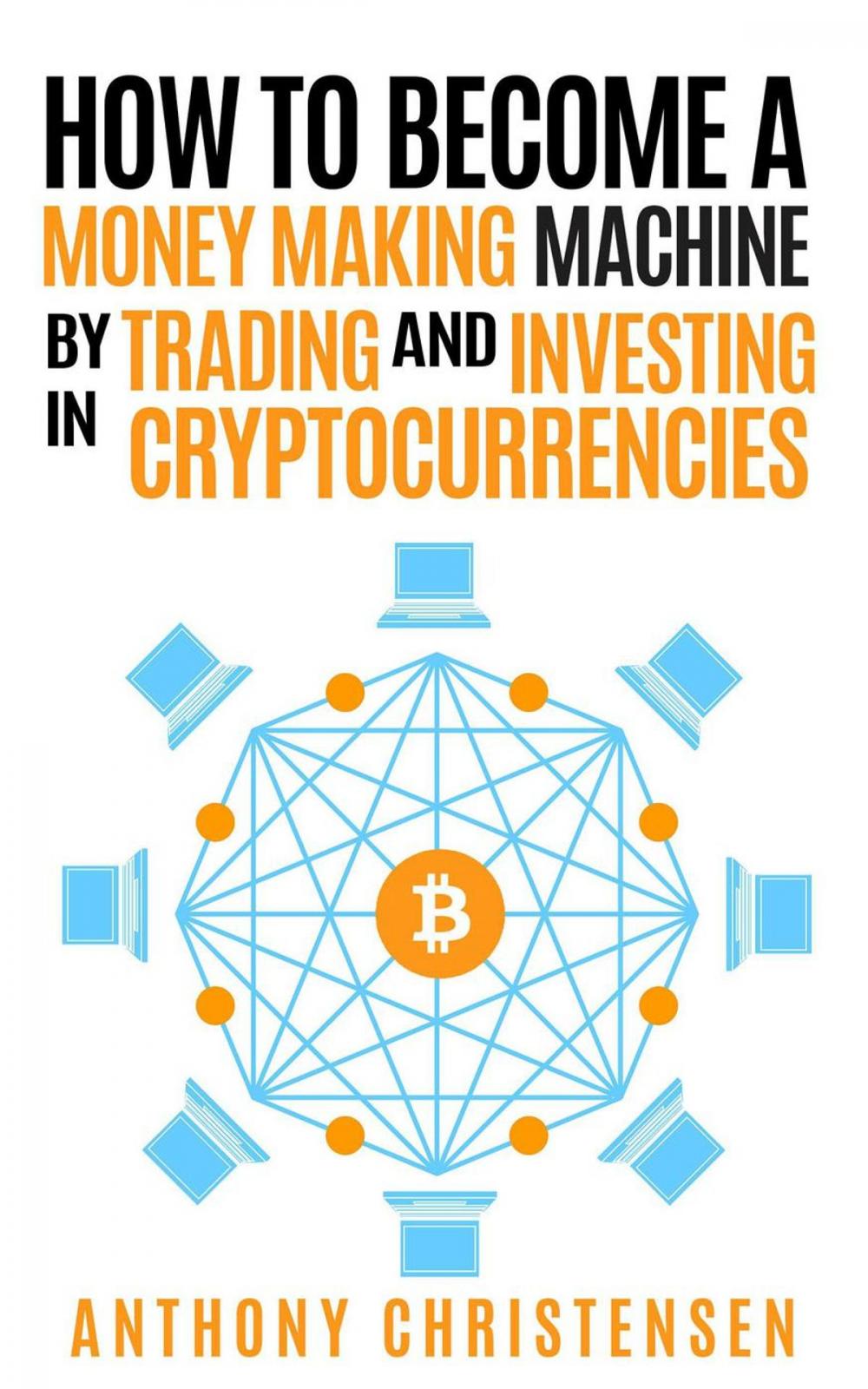 Big bigCover of How to Become A Money Making Machine By Trading & Investing in Cryptocurrencies