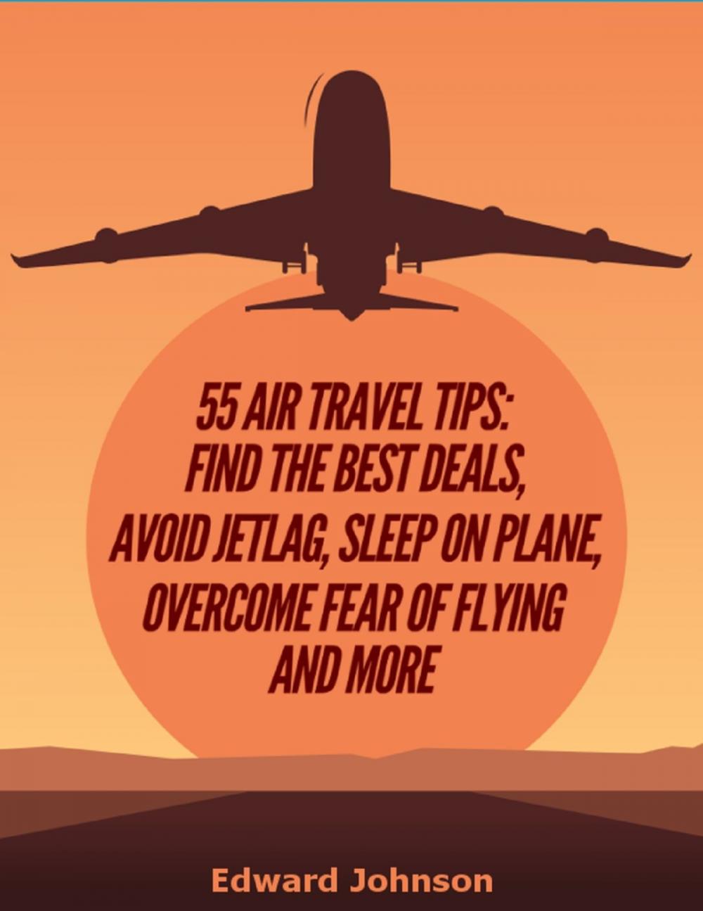 Big bigCover of 55 Air Travel Tips: Find the Best Deals, Avoid Jetlag, Sleep On Plane, Overcome Fear of Flying and More