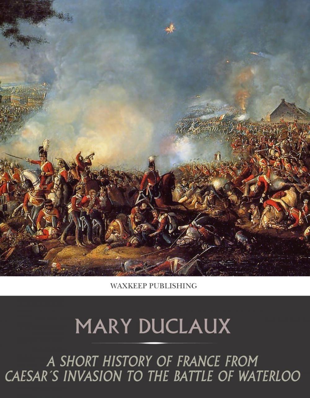 Big bigCover of A Short History of France from Caesar’s Invasion to the Battle of Waterloo