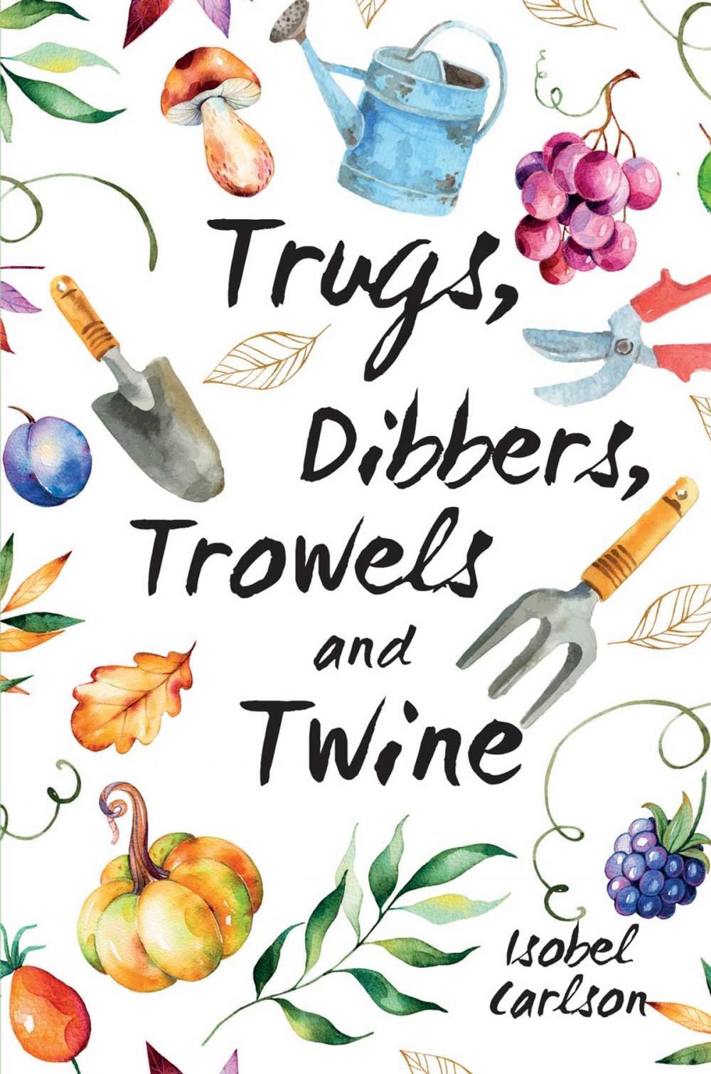 Big bigCover of Trugs, Dibbers, Trowels and Twine: Gardening Tips, Words of Wisdom and Inspiration on the Simplest of Pleasures