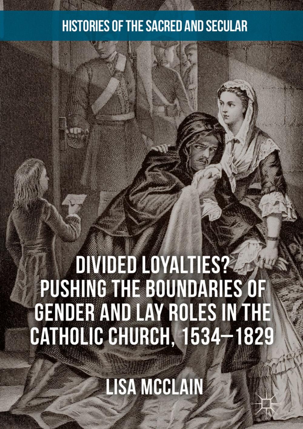 Big bigCover of Divided Loyalties? Pushing the Boundaries of Gender and Lay Roles in the Catholic Church, 1534-1829