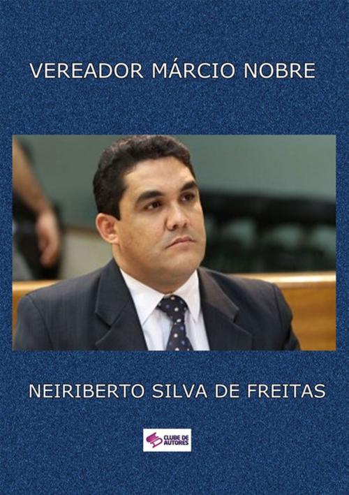 Cover of the book Vereador MÁrcio Nobre by Neiriberto Silva De Freitas, Clube de Autores