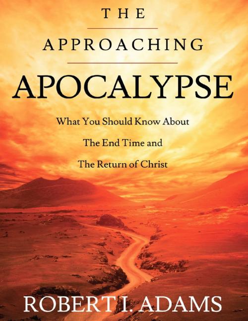 Cover of the book The Approaching Apocalypse: What You Should Know About the End Time and The Return of Christ by Robert I. Adams, Lulu.com