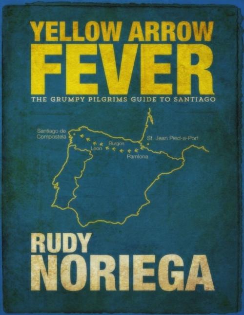 Cover of the book Yellow Arrow Fever: The Grumpy Pilgrim's Guide to Santiago by Rudy Noriega, Lulu.com