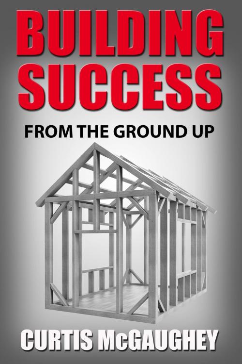 Cover of the book Building Success from the Ground Up by Curtis McGaughey, Curtis McGaughey