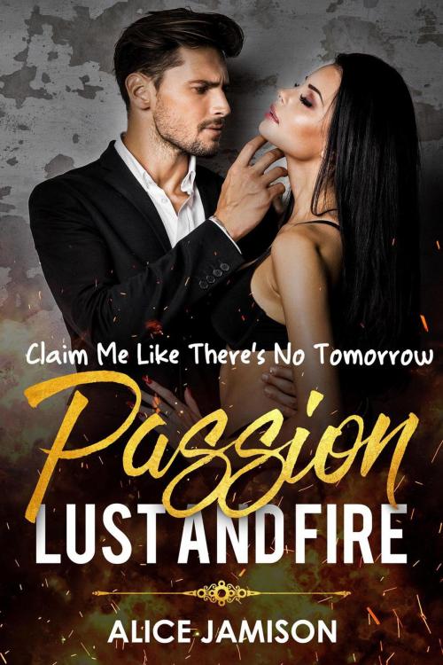 Cover of the book Passion Lust And Fire Claim Me Like There’s No Tomorrow Book 1 by Alice Jamison, Alice Jamison