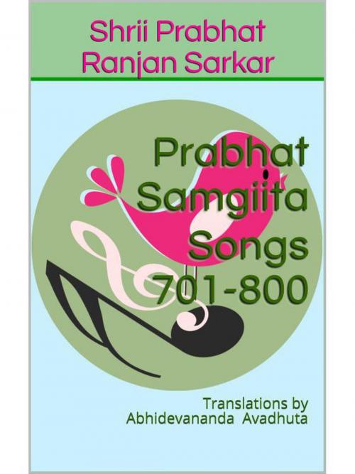 Cover of the book Prabhat Samgiita – Songs 701-800: Translations by Abhidevananda Avadhuta by Shrii Prabhat Ranjan Sarkar, Abhidevananda Avadhuta