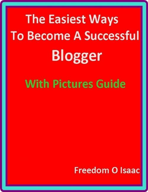 Cover of the book The Easiest Ways To Become A Successful Blogger With pictures Guide by Freedom O Isaac, Lulu.com