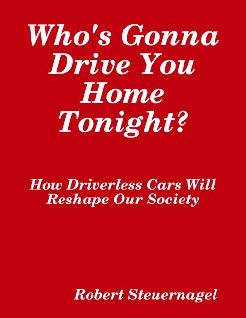 Cover of the book Who's Gonna Drive You Home Tonight? How Driverless Cars Wil Reshape Our Society by Robert Steuernagel, Lulu.com