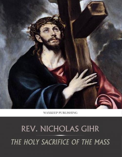 Cover of the book The Holy Sacrifice of the Mass by Rev. Nicholas Gihr, Charles River Editors