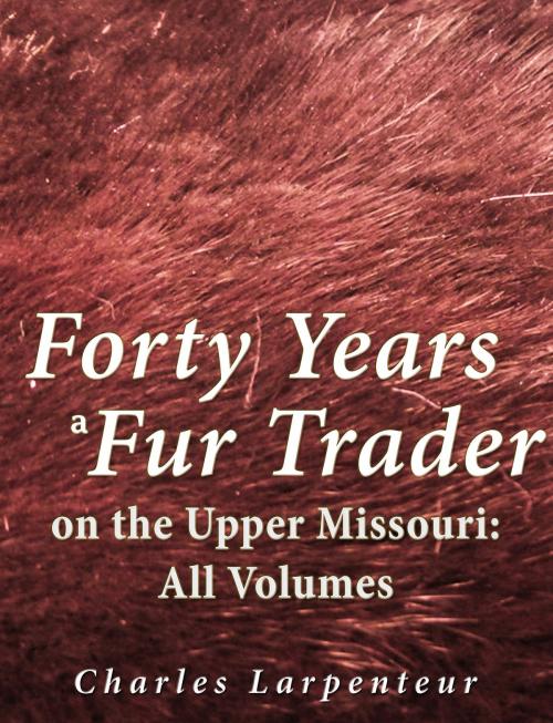 Cover of the book Forty Years a Fur Trader on the Upper Missouri: All Volumes by Charles Larpenteur, Charles River Editors