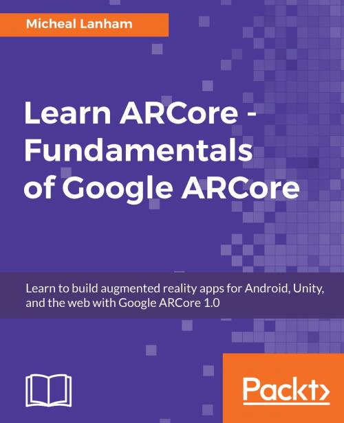 Cover of the book Learn ARCore - Fundamentals of Google ARCore by Micheal Lanham, Packt Publishing