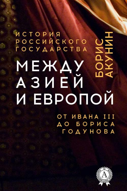 Cover of the book Между Азией и Европой. От Ивана III до Бориса Годунова by Борис Акунин, Strelbytskyy Multimedia Publishing