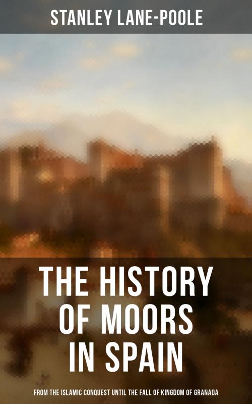 Cover of the book The History of Moors in Spain: From the Islamic Conquest until the Fall of Kingdom of Granada by Stanley Lane-Poole, Musaicum Books
