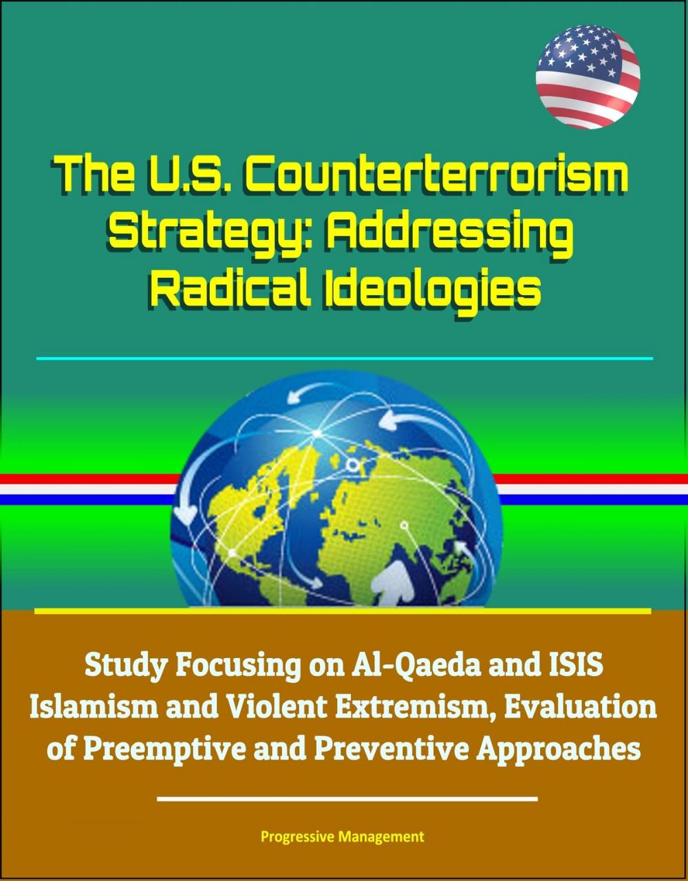 Big bigCover of The U.S. Counterterrorism Strategy: Addressing Radical Ideologies - Study Focusing on Al-Qaeda and ISIS Islamism and Violent Extremism, Evaluation of Preemptive and Preventive Approaches