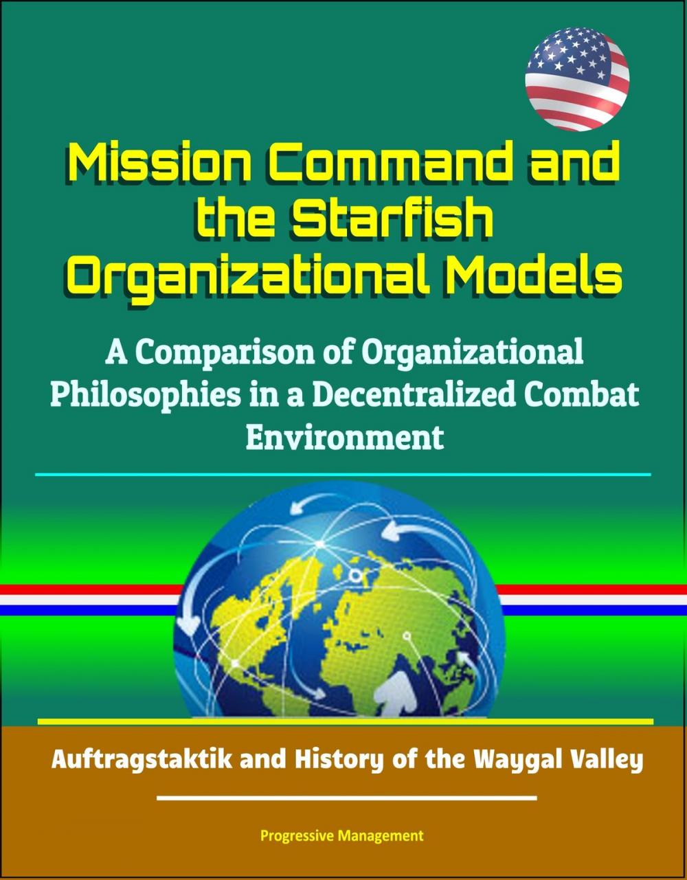 Big bigCover of Mission Command and the Starfish Organizational Models: A Comparison of Organizational Philosophies in a Decentralized Combat Environment - Auftragstaktik and History of the Waygal Valley