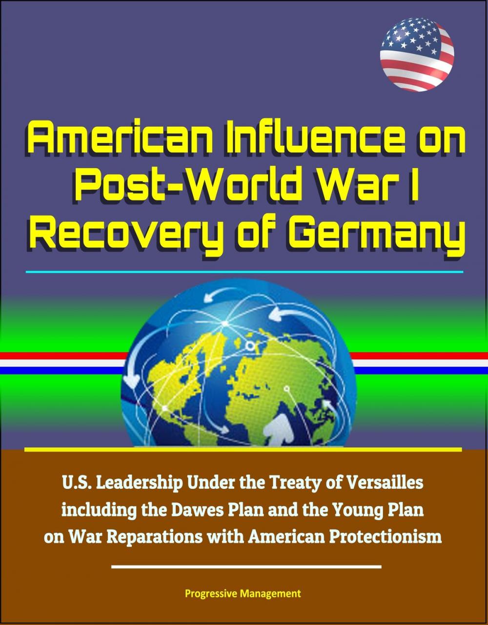 Big bigCover of American Influence on Post-World War I Recovery of Germany: U.S. Leadership Under the Treaty of Versailles including the Dawes Plan and the Young Plan on War Reparations with American Protectionism