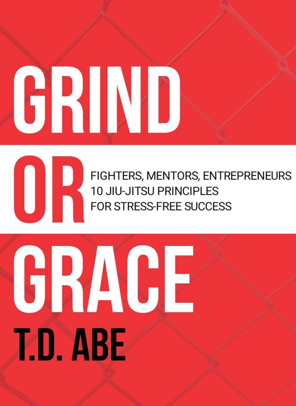 Big bigCover of Grind or Grace: Fighters, Mentors, Entrepreneurs. 10 Jiu-Jitsu Principles for Stress-Free Success