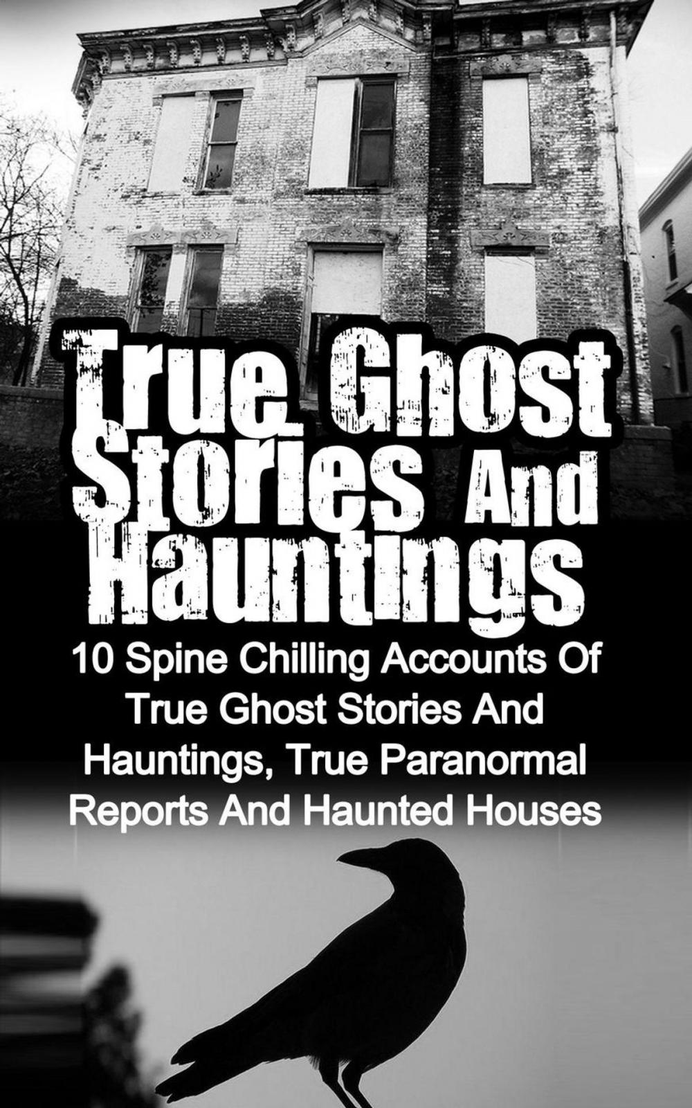Big bigCover of True Ghost Stories and Hauntings: 10 Spine Chilling Accounts Of True Ghost Stories And Hauntings, True Paranormal Reports And Haunted Houses