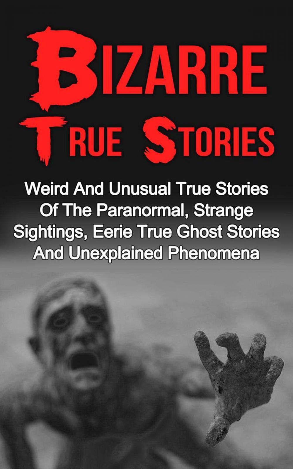 Big bigCover of Bizarre True Stories: Weird And Unusual True Stories Of The Paranormal, Strange Sightings, Eerie True Ghost Stories And Unexplained Phenomena