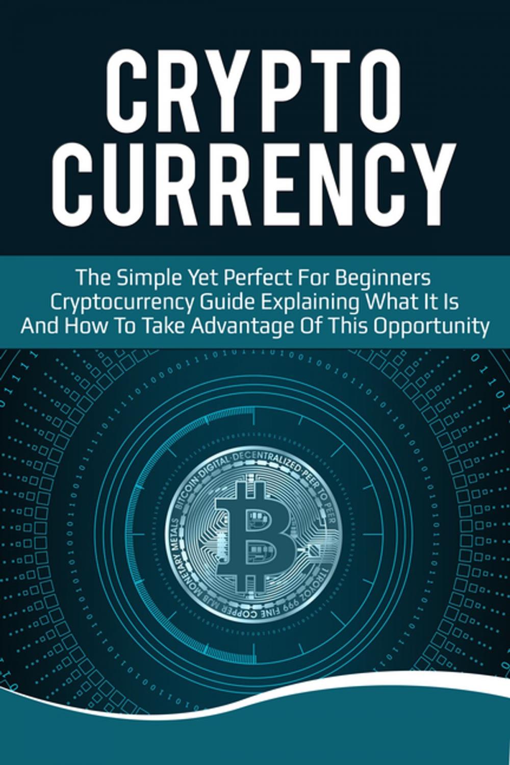 Big bigCover of Cryptocurrency: The Simple Yet Perfect for Beginners Guide Explaining What it is and How to Take Advantage of this Opportunity