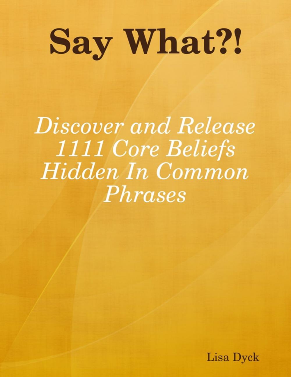 Big bigCover of Say What?! Discover and Release 1111 Core Beliefs Hidden In Common Phrases