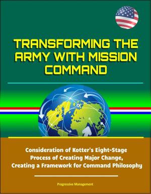 Cover of the book Transforming the Army with Mission Command: Consideration of Kotter's Eight-Stage Process of Creating Major Change, Creating a Framework for Command Philosophy by Adrian Ambrose
