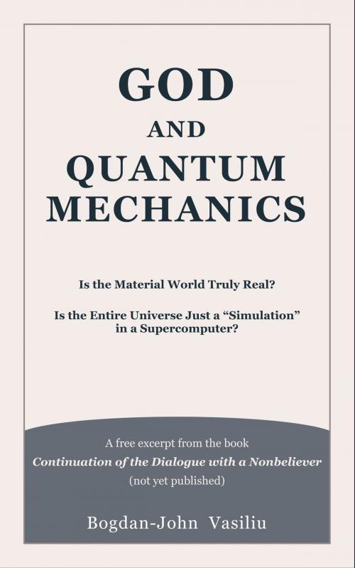 Cover of the book God and Quantum Mechanics: Is the Material World Truly Real? Is the Entire Universe Just a “Simulation” in a Supercomputer? by Bogdan-John Vasiliu, Bogdan-John Vasiliu