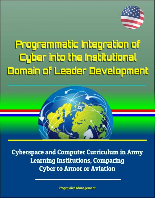 Cover of the book Programmatic Integration of Cyber into the Institutional Domain of Leader Development: Cyberspace and Computer Curriculum in Army Learning Institutions, Comparing Cyber to Armor or Aviation by Progressive Management, Progressive Management