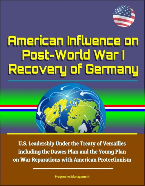 Cover of the book American Influence on Post-World War I Recovery of Germany: U.S. Leadership Under the Treaty of Versailles including the Dawes Plan and the Young Plan on War Reparations with American Protectionism by Progressive Management, Progressive Management