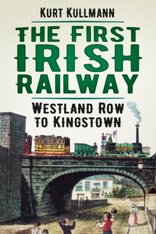 Cover of the book The First Irish Railway by Kurt Kullmann, The History Press