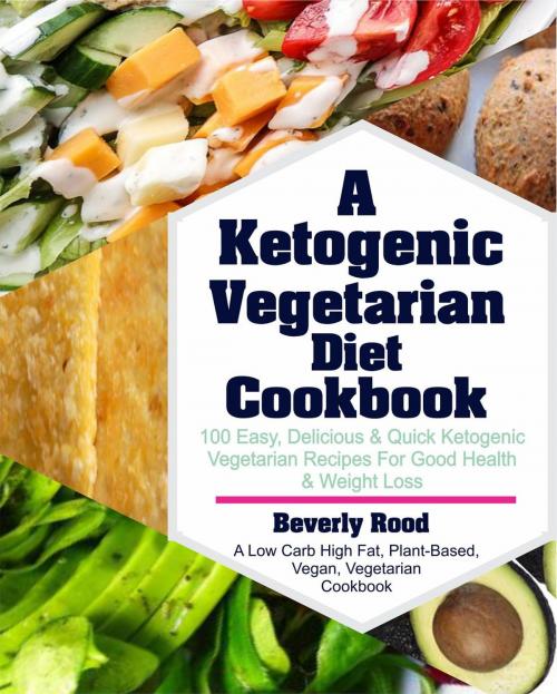 Cover of the book Ketogenic Vegetarian Diet Cookbook: 100 Easy, Delicious and Quick Ketogenic Vegetarian Recipes For Good Health and Weight Loss (A Low Carb High Fat, Plant-Based, Vegan, Vegetarian Cookbook) by Beverly Rood, Beverly Rood