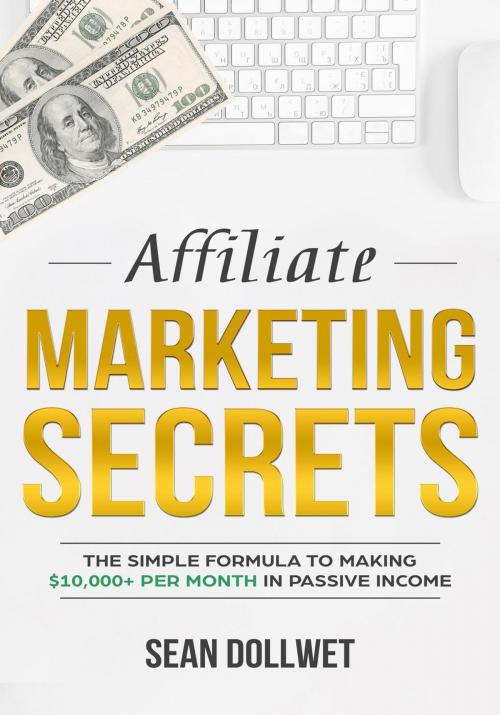 Cover of the book Affiliate Marketing : Secrets - The Simple Formula To Making $10,000+ Per Month In Passive Income by Sean Dollwet, Sean Dollwet