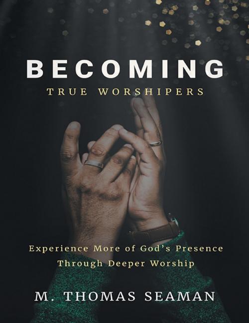 Cover of the book Becoming True Worshipers: Experience More of God's Presence Through Deeper Worship by M. Thomas Seaman, Lulu Publishing Services