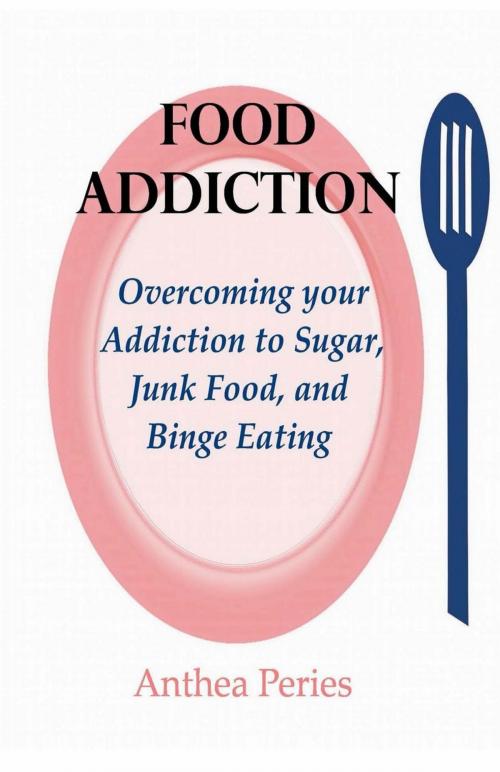 Cover of the book Food Addiction: Overcoming your Addiction to Sugar, Junk Food, and Binge Eating by Anthea Peries, Anthea Peries