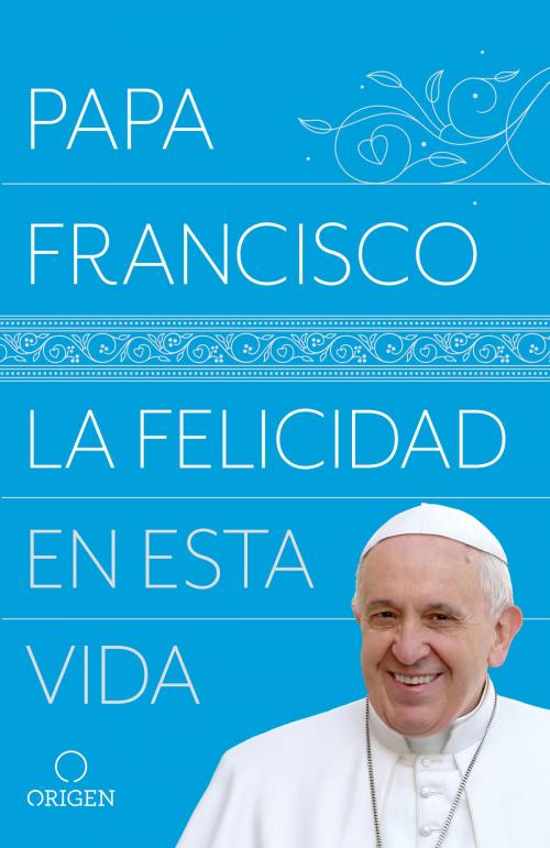 Cover of the book La felicidad en esta vida by Papa Francisco, Penguin Random House Grupo Editorial USA